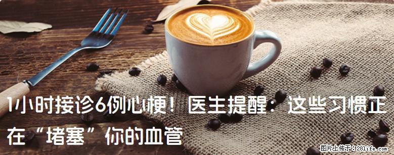 1小时接诊6例心梗！医生提醒：这些习惯正在“堵塞”你的血管 - 防城港生活资讯 - 防城港28生活网 fcg.28life.com